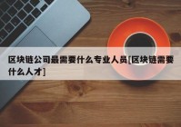 区块链公司最需要什么专业人员[区块链需要什么人才]