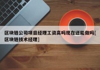 区块链公司项目经理工资高吗现在还能做吗[区块链技术经理]