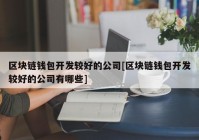 区块链钱包开发较好的公司[区块链钱包开发较好的公司有哪些]