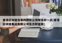 香港区块链交易所牌照公司哪家好一点[香港区块链集团有限公司东方财富网]