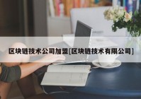 区块链技术公司加盟[区块链技术有限公司]