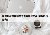 荣联科技区块链子公司有哪些产品[荣联科技潜力]