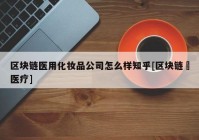 区块链医用化妆品公司怎么样知乎[区块链➕医疗]