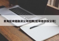 青海区块链融资公司招聘[区块链创投公司]