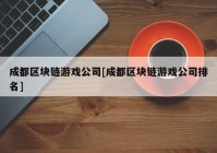 成都区块链游戏公司[成都区块链游戏公司排名]