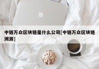 中链万众区块链是什么公司[中链万众区块链溯源]