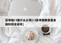 区块链r3是什么公司[r3区块链联盟是金融科技企业吗]