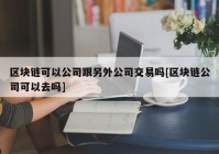 区块链可以公司跟另外公司交易吗[区块链公司可以去吗]