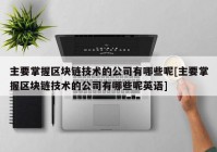 主要掌握区块链技术的公司有哪些呢[主要掌握区块链技术的公司有哪些呢英语]