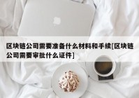 区块链公司需要准备什么材料和手续[区块链公司需要审批什么证件]