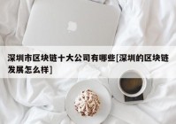 深圳市区块链十大公司有哪些[深圳的区块链发展怎么样]