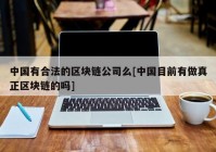 中国有合法的区块链公司么[中国目前有做真正区块链的吗]