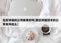 在区块链的公司做事好吗[做区块链技术的公司有风险么]