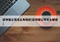 区块链公司怎么布局好[区块链公司怎么赚钱]