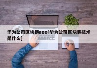 华为公司区块链app[华为公司区块链技术是什么]