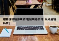 趣碧区块链游戏公司[区块链公司`认证趣链科技]