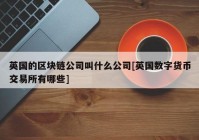 英国的区块链公司叫什么公司[英国数字货币交易所有哪些]