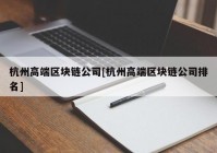 杭州高端区块链公司[杭州高端区块链公司排名]