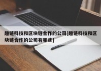 趣链科技和区块链合作的公司[趣链科技和区块链合作的公司有哪些]