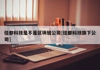 佳都科技是不是区块链公司[佳都科技旗下公司]