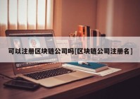 可以注册区块链公司吗[区块链公司注册名]