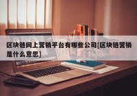 区块链网上营销平台有哪些公司[区块链营销是什么意思]