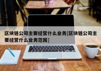 区块链公司主要经营什么业务[区块链公司主要经营什么业务范围]